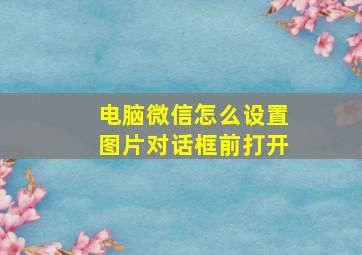 电脑微信怎么设置图片对话框前打开