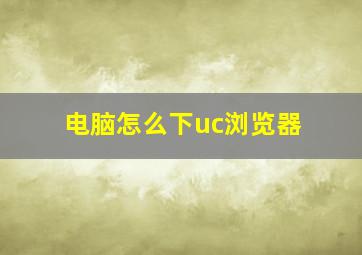 电脑怎么下uc浏览器