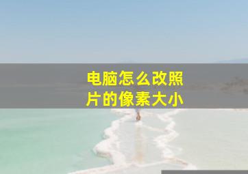 电脑怎么改照片的像素大小