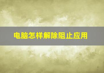 电脑怎样解除阻止应用