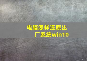 电脑怎样还原出厂系统win10