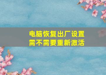 电脑恢复出厂设置需不需要重新激活