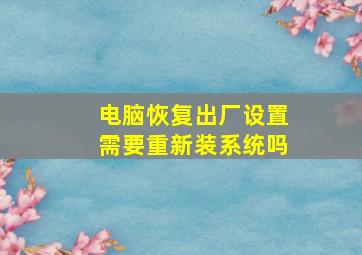 电脑恢复出厂设置需要重新装系统吗