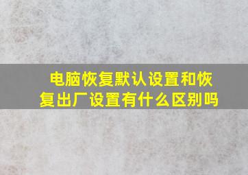 电脑恢复默认设置和恢复出厂设置有什么区别吗