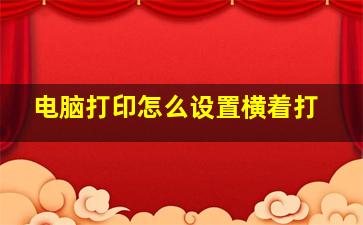 电脑打印怎么设置横着打