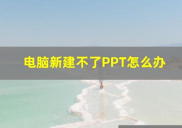 电脑新建不了PPT怎么办