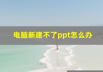 电脑新建不了ppt怎么办