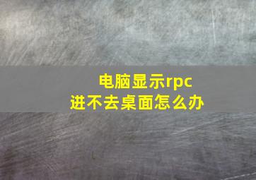 电脑显示rpc进不去桌面怎么办