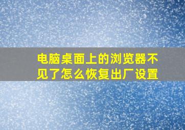 电脑桌面上的浏览器不见了怎么恢复出厂设置