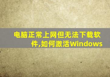 电脑正常上网但无法下载软件,如何激活Windows