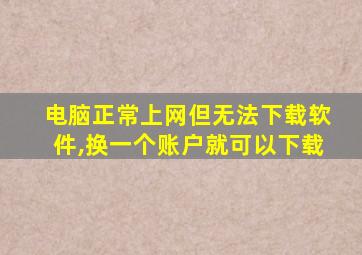 电脑正常上网但无法下载软件,换一个账户就可以下载