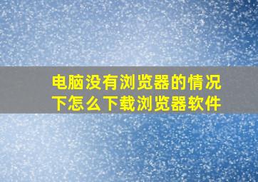 电脑没有浏览器的情况下怎么下载浏览器软件