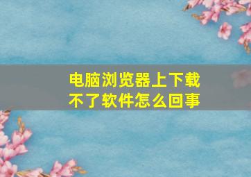 电脑浏览器上下载不了软件怎么回事