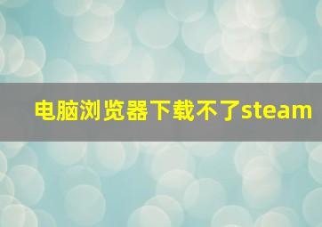 电脑浏览器下载不了steam