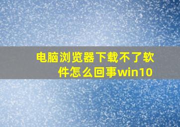 电脑浏览器下载不了软件怎么回事win10