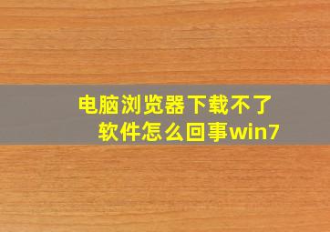 电脑浏览器下载不了软件怎么回事win7