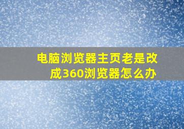 电脑浏览器主页老是改成360浏览器怎么办