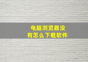 电脑浏览器没有怎么下载软件