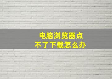 电脑浏览器点不了下载怎么办