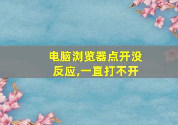 电脑浏览器点开没反应,一直打不开