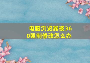 电脑浏览器被360强制修改怎么办