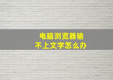 电脑浏览器输不上文字怎么办