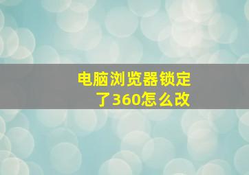 电脑浏览器锁定了360怎么改