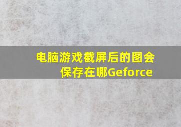 电脑游戏截屏后的图会保存在哪Geforce