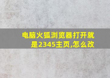 电脑火狐浏览器打开就是2345主页,怎么改