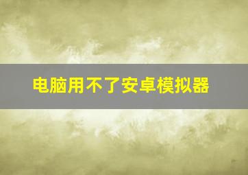 电脑用不了安卓模拟器