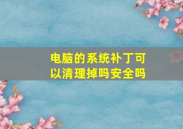 电脑的系统补丁可以清理掉吗安全吗