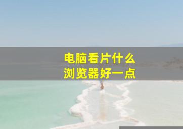 电脑看片什么浏览器好一点