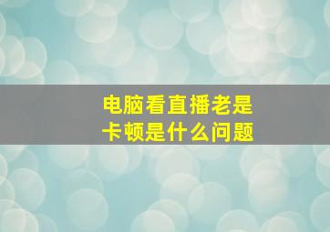 电脑看直播老是卡顿是什么问题