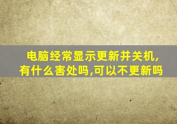 电脑经常显示更新并关机,有什么害处吗,可以不更新吗