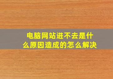 电脑网站进不去是什么原因造成的怎么解决