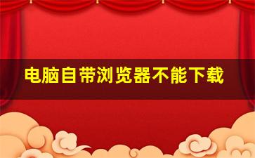 电脑自带浏览器不能下载