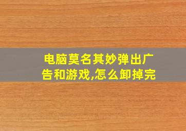 电脑莫名其妙弹出广告和游戏,怎么卸掉完