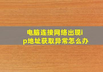 电脑连接网络出现ip地址获取异常怎么办