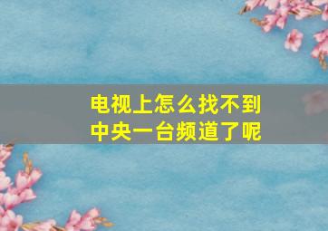 电视上怎么找不到中央一台频道了呢