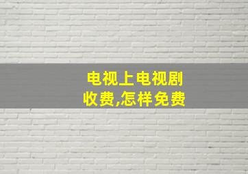 电视上电视剧收费,怎样免费