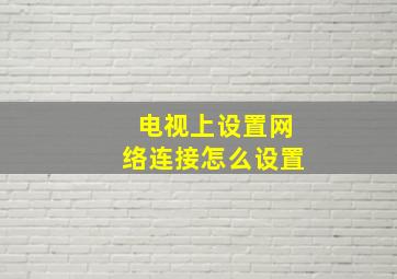 电视上设置网络连接怎么设置