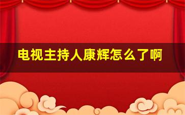 电视主持人康辉怎么了啊