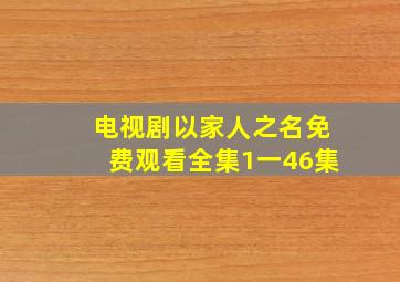 电视剧以家人之名免费观看全集1一46集