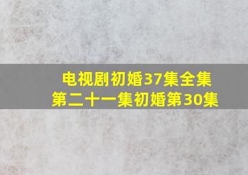 电视剧初婚37集全集第二十一集初婚第30集