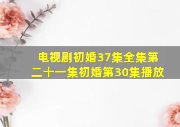 电视剧初婚37集全集第二十一集初婚第30集播放