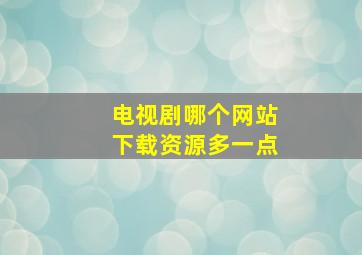 电视剧哪个网站下载资源多一点