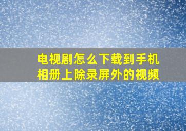 电视剧怎么下载到手机相册上除录屏外的视频