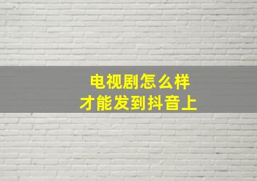 电视剧怎么样才能发到抖音上