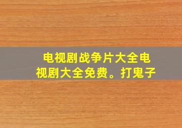 电视剧战争片大全电视剧大全免费。打鬼子