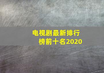 电视剧最新排行榜前十名2020